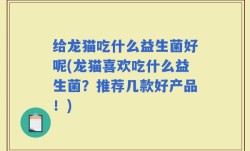 给龙猫吃什么益生菌好呢(龙猫喜欢吃什么益生菌？推荐几款好产品！)