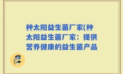 种太阳益生菌厂家(种太阳益生菌厂家：提供营养健康的益生菌产品