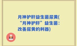 月神护肝益生菌尿黄(“月神护肝”益生菌：改善尿黄的利器)