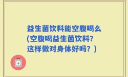 益生菌饮料能空腹喝么(空腹喝益生菌饮料？这样做对身体好吗？)