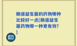 肠道益生菌的药物哪种比较好一点(肠道益生菌药物哪一种更有效？)
