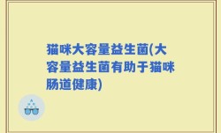 猫咪大容量益生菌(大容量益生菌有助于猫咪肠道健康)