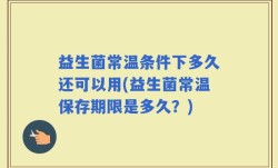 益生菌常温条件下多久还可以用(益生菌常温保存期限是多久？)