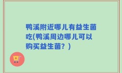 鸭溪附近哪儿有益生菌吃(鸭溪周边哪儿可以购买益生菌？)
