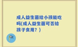 成人益生菌给小孩能吃吗(成人益生菌可否给孩子食用？)