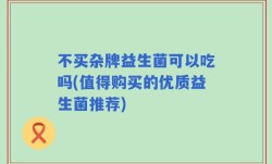 不买杂牌益生菌可以吃吗(值得购买的优质益生菌推荐)