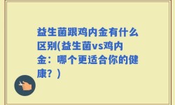 益生菌跟鸡内金有什么区别(益生菌vs鸡内金：哪个更适合你的健康？)