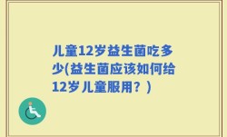 儿童12岁益生菌吃多少(益生菌应该如何给12岁儿童服用？)