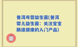 普洱母婴益生菌(普洱婴儿益生菌：关注宝宝肠道健康的入门产品)