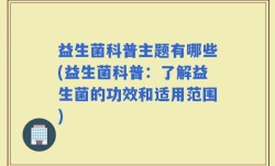益生菌科普主题有哪些(益生菌科普：了解益生菌的功效和适用范围)