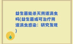 益生菌能杀灭阴道滴虫吗(益生菌或可治疗阴道滴虫感染：研究发现)
