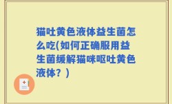 猫吐黄色液体益生菌怎么吃(如何正确服用益生菌缓解猫咪呕吐黄色液体？)