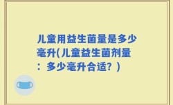 儿童用益生菌量是多少毫升(儿童益生菌剂量：多少毫升合适？)