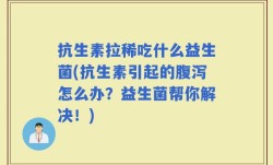 抗生素拉稀吃什么益生菌(抗生素引起的腹泻怎么办？益生菌帮你解决！)