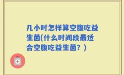 几小时怎样算空腹吃益生菌(什么时间段最适合空腹吃益生菌？)