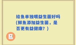 给鱼单独喂益生菌好吗(鲜鱼添加益生菌，是否更有益健康？)