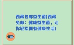 西藏包邮益生菌(西藏免邮：健康益生菌，让你轻松拥有健康生活)