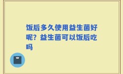 饭后多久使用益生菌好呢？益生菌可以饭后吃吗