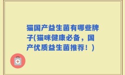 猫国产益生菌有哪些牌子(猫咪健康必备，国产优质益生菌推荐！)