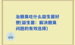 治腋臭吃什么益生菌好使(益生菌：解决腋臭问题的有效选择)
