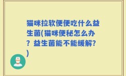 猫咪拉软便便吃什么益生菌(猫咪便秘怎么办？益生菌能不能缓解？)