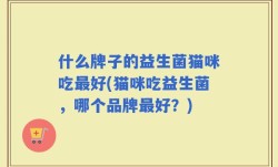 什么牌子的益生菌猫咪吃最好(猫咪吃益生菌，哪个品牌最好？)
