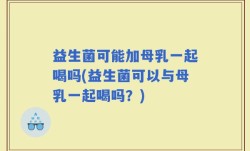 益生菌可能加母乳一起喝吗(益生菌可以与母乳一起喝吗？)