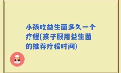 小孩吃益生菌多久一个疗程(孩子服用益生菌的推荐疗程时间)