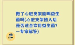 做了心脏支架能喝益生菌吗(心脏支架植入后是否适合饮用益生菌？—专家解答)
