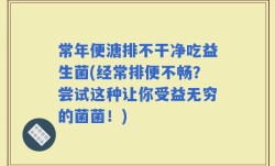 常年便溏排不干净吃益生菌(经常排便不畅？尝试这种让你受益无穷的菌菌！)