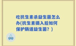 吃抗生素杀益生菌怎么办(抗生素摄入后如何保护肠道益生菌？)