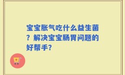 宝宝胀气吃什么益生菌？解决宝宝肠胃问题的好帮手？