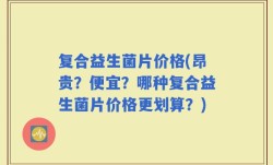 复合益生菌片价格(昂贵？便宜？哪种复合益生菌片价格更划算？)