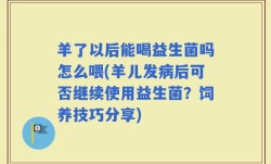 羊了以后能喝益生菌吗怎么喂(羊儿发病后可否继续使用益生菌？饲养技巧分享)