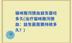 猫咪腹泻便血益生菌吃多久(治疗猫咪腹泻便血：益生菌需要持续多久？)