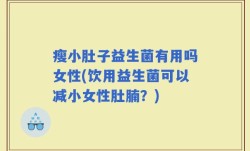 瘦小肚子益生菌有用吗女性(饮用益生菌可以减小女性肚腩？)