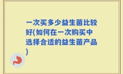 一次买多少益生菌比较好(如何在一次购买中选择合适的益生菌产品)
