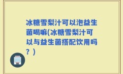 冰糖雪梨汁可以泡益生菌喝嘛(冰糖雪梨汁可以与益生菌搭配饮用吗？)
