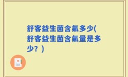 舒客益生菌含氟多少(舒客益生菌含氟量是多少？)