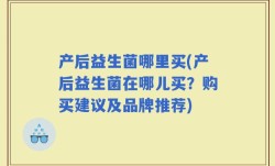产后益生菌哪里买(产后益生菌在哪儿买？购买建议及品牌推荐)
