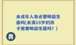 未成年人有必要喝益生菌吗(未满18岁的孩子需要喝益生菌吗？)