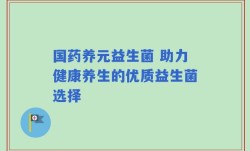 国药养元益生菌 助力健康养生的优质益生菌选择