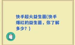 快手超火益生菌(快手爆红的益生菌，你了解多少？)