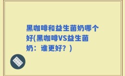 黑咖啡和益生菌奶哪个好(黑咖啡VS益生菌奶：谁更好？)