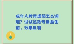 成年人脾胃虚弱怎么调理？试试这款专用益生菌，效果显著