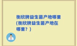 衡欣牌益生菌产地哪里(衡欣牌益生菌产地在哪里？)