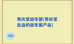 焦庆堂益生菌(焦庆堂出品的益生菌产品)