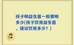 孩子喝益生菌一般要喝多少(孩子饮用益生菌，建议饮用多少？)