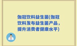 伽冠饮料益生菌(伽冠饮料发布益生菌产品，提升消费者健康水平)
