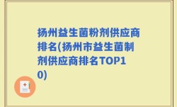 扬州益生菌粉剂供应商排名(扬州市益生菌制剂供应商排名TOP10)
